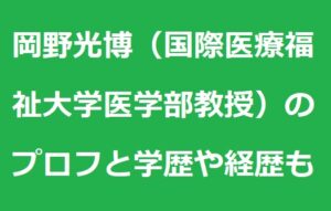 岡野光博（国際医療福祉大学医学部教授）のプロフは？学歴や経歴についても！ あずきブログ