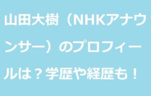 山田大樹（NHKアナウンサー）のプロフィールは？学歴や経歴についても！ あずきブログ