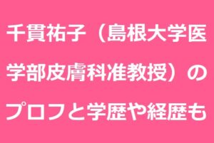千貫祐子（島根大学医学部皮膚科准教授）のプロフは？学歴や経歴についても！ | あずきブログ